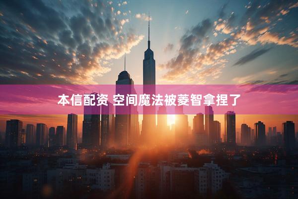 本信配资 空间魔法被菱智拿捏了