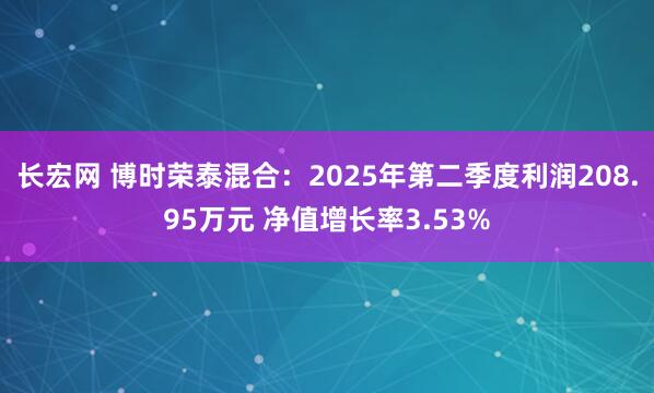 长宏网 博时荣泰混合：2025年第二季度利润208.95万元 净值增长率3.53%