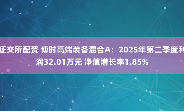 证交所配资 博时高端装备混合A：2025年第二季度利润32.01万元 净值增长率1.85%