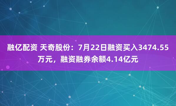 融亿配资 天奇股份：7月22日融资买入3474.55万元，融资融券余额4.14亿元