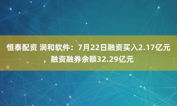 恒泰配资 润和软件：7月22日融资买入2.17亿元，融资融券余额32.29亿元