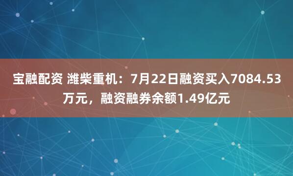 宝融配资 潍柴重机：7月22日融资买入7084.53万元，融资融券余额1.49亿元