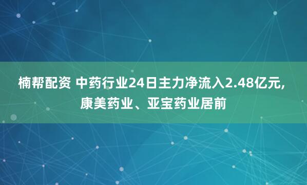 楠帮配资 中药行业24日主力净流入2.48亿元, 康美药业、亚宝药业居前