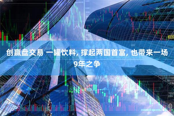创赢盘交易 一罐饮料, 撑起两国首富, 也带来一场9年之争