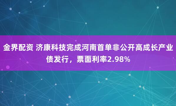 金界配资 济康科技完成河南首单非公开高成长产业债发行，票面利率2.98%