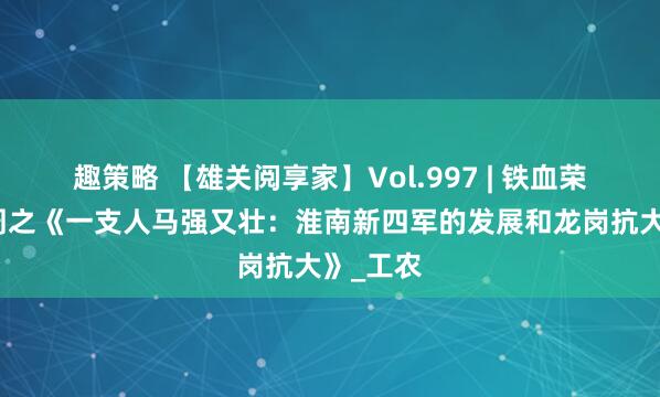 趣策略 【雄关阅享家】Vol.997 | 铁血荣光主题周之《一支人马强又壮：淮南新四军的发展和龙岗抗大》_工农