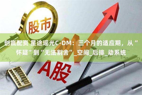 创赢配资 星途瑶光C-DM：三个月的适应期，从“怀疑”到“无法割舍”_空间_后排_动系统