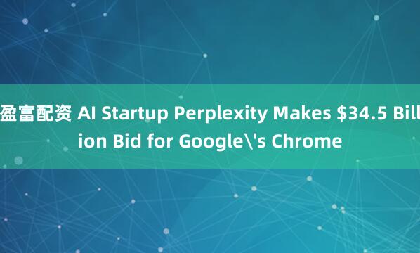 盈富配资 AI Startup Perplexity Makes $34.5 Billion Bid for Google's Chrome