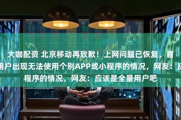 大咖配资 北京移动再致歉！上网问题已恢复，首次回应时称少量用户出现无法使用个别APP或小程序的情况，网友：应该是全量用户吧