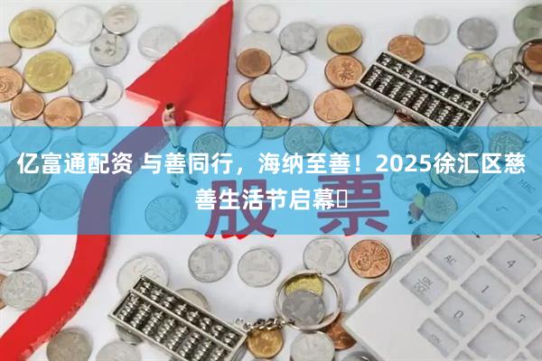 亿富通配资 与善同行，海纳至善！2025徐汇区慈善生活节启幕​