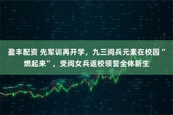 盈丰配资 先军训再开学，九三阅兵元素在校园“燃起来”，受阅女兵返校领誓全体新生