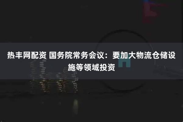 热丰网配资 国务院常务会议：要加大物流仓储设施等领域投资