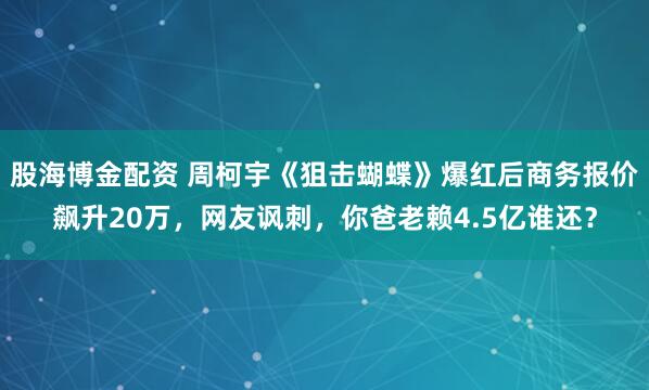 股海博金配资 周柯宇《狙击蝴蝶》爆红后商务报价飙升20万，网友讽刺，你爸老赖4.5亿谁还？