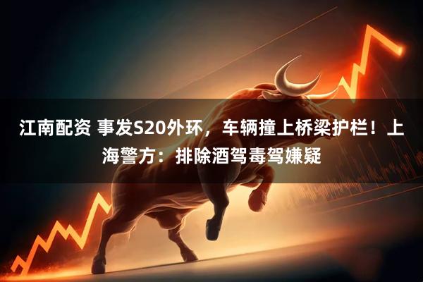 江南配资 事发S20外环，车辆撞上桥梁护栏！上海警方：排除酒驾毒驾嫌疑