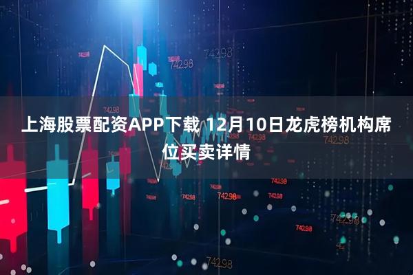 上海股票配资APP下载 12月10日龙虎榜机构席位买卖详情