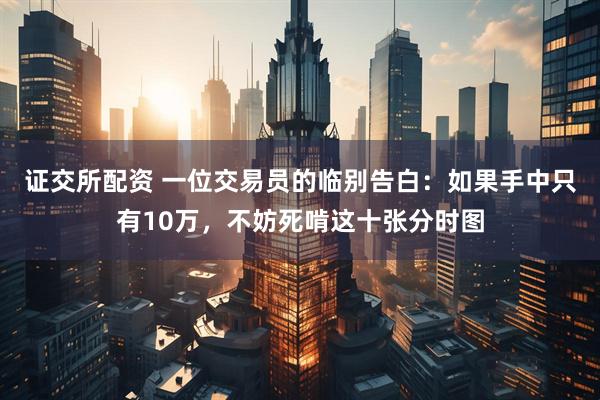 证交所配资 一位交易员的临别告白：如果手中只有10万，不妨死啃这十张分时图