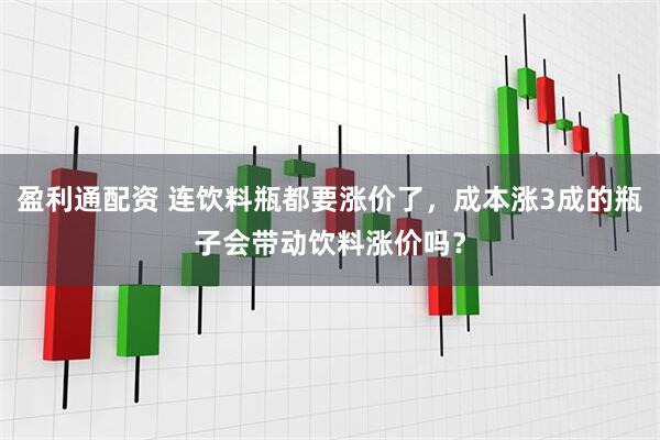 盈利通配资 连饮料瓶都要涨价了，成本涨3成的瓶子会带动饮料涨价吗？